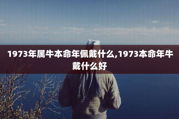 1973年属牛本命年佩戴什么,1973本命年牛戴什么好