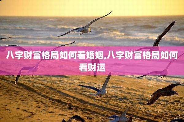 八字财富格局如何看婚姻,八字财富格局如何看财运