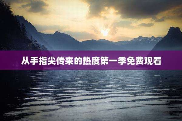 从手指尖传来的热度第一季免费观看