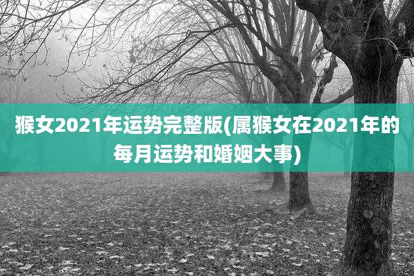 猴女2021年运势完整版(属猴女在2021年的每月运势和婚姻大事)