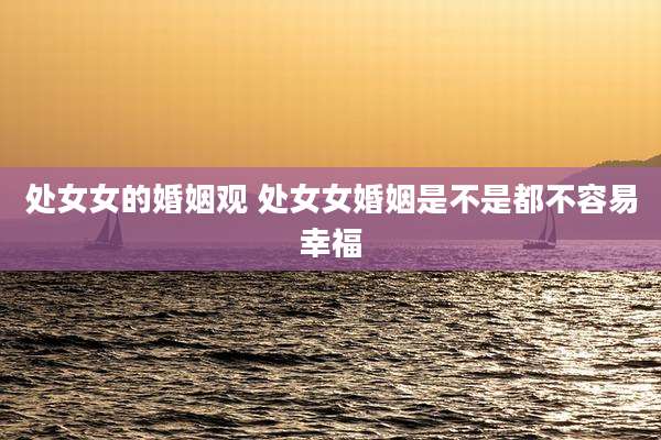 处女女的婚姻观 处女女婚姻是不是都不容易幸福