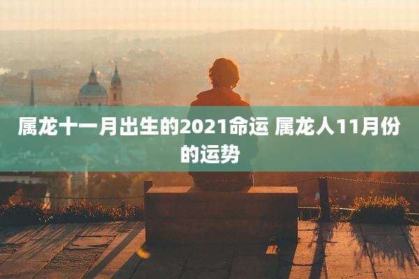 属龙十一月出生的2021命运 属龙人11月份的运势