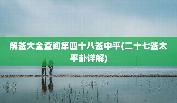 解签大全查询第四十八签中平(二十七签太平卦详解)