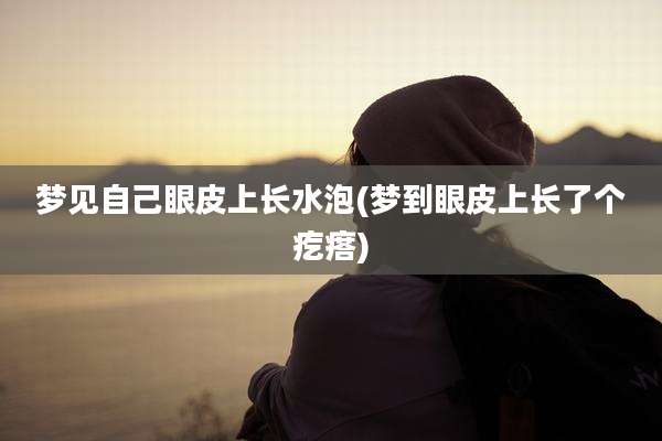 梦见自己眼皮上长水泡(梦到眼皮上长了个疙瘩)