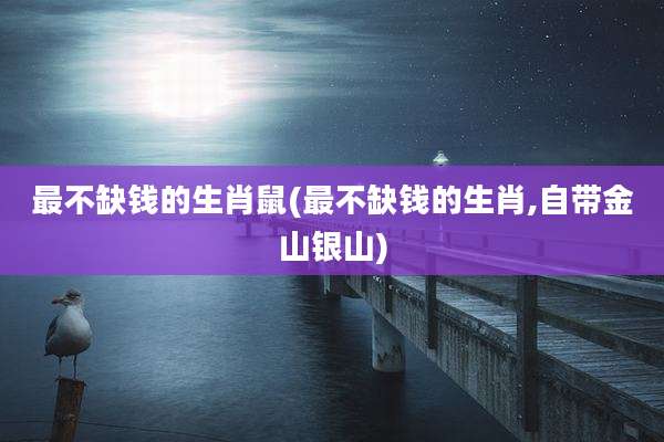 最不缺钱的生肖鼠(最不缺钱的生肖,自带金山银山)