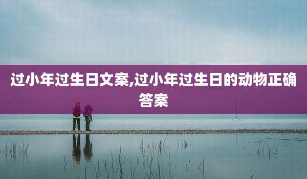 过小年过生日文案,过小年过生日的动物正确答案