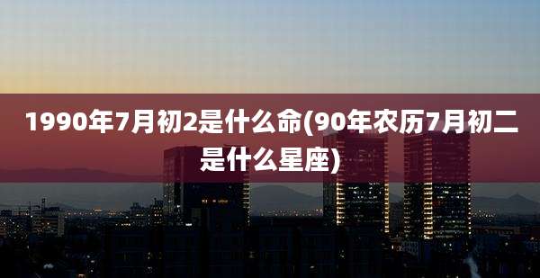 1990年7月初2是什么命(90年农历7月初二是什么星座)
