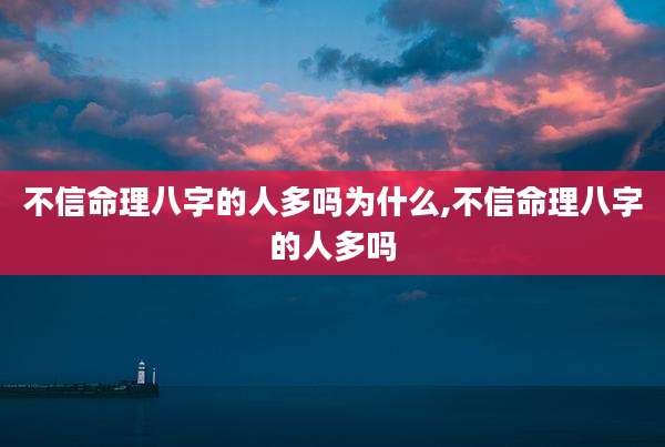 不信命理八字的人多吗为什么,不信命理八字的人多吗