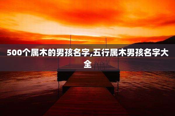 500个属木的男孩名字,五行属木男孩名字大全