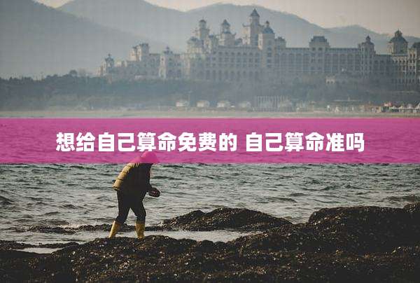 想给自己算命免费的 自己算命准吗