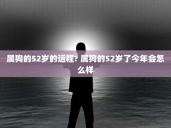 属狗的52岁的运程? 属狗的52岁了今年会怎么样