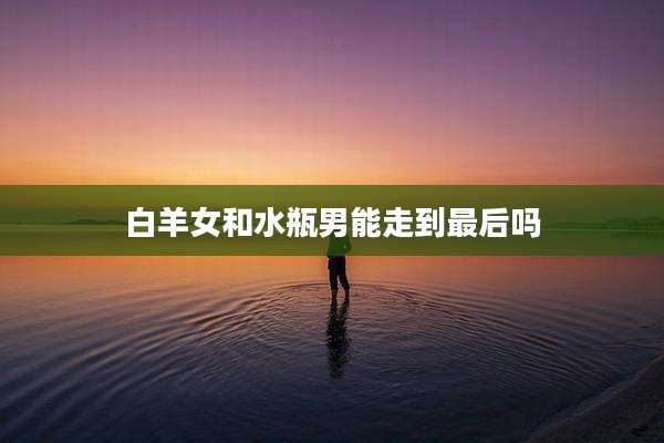 白羊女和水瓶男能走到最后吗