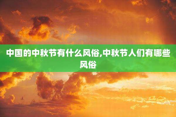 中国的中秋节有什么风俗,中秋节人们有哪些风俗