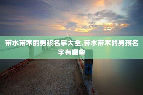 带水带木的男孩名字大全,带水带木的男孩名字有哪些
