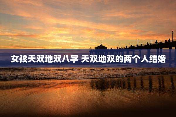 女孩天双地双八字 天双地双的两个人结婚