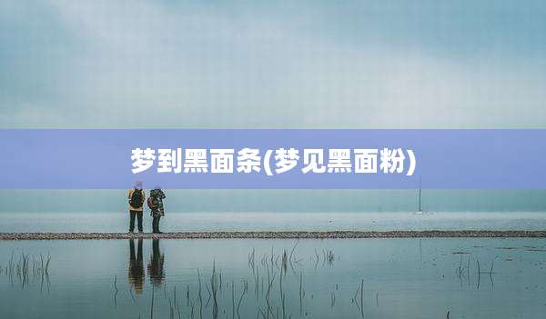 梦到黑面条(梦见黑面粉)