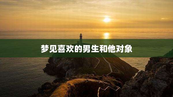 梦见喜欢的男生和他对象
