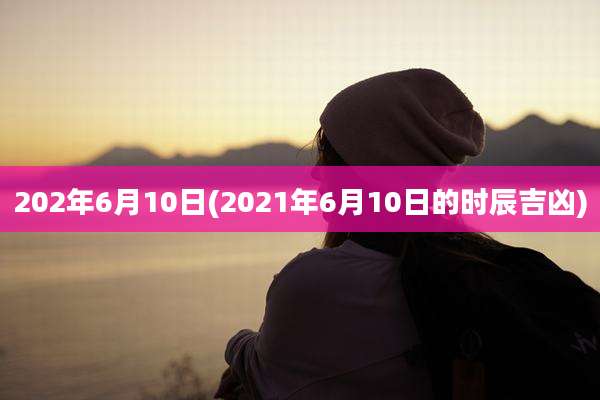 202年6月10日(2021年6月10日的时辰吉凶)