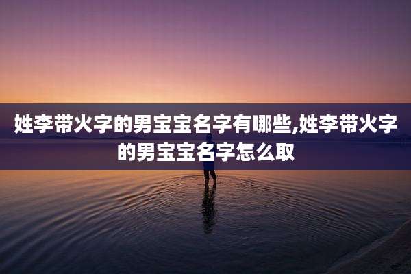 姓李带火字的男宝宝名字有哪些,姓李带火字的男宝宝名字怎么取