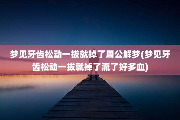 梦见牙齿松动一拔就掉了周公解梦(梦见牙齿松动一拔就掉了流了好多血)