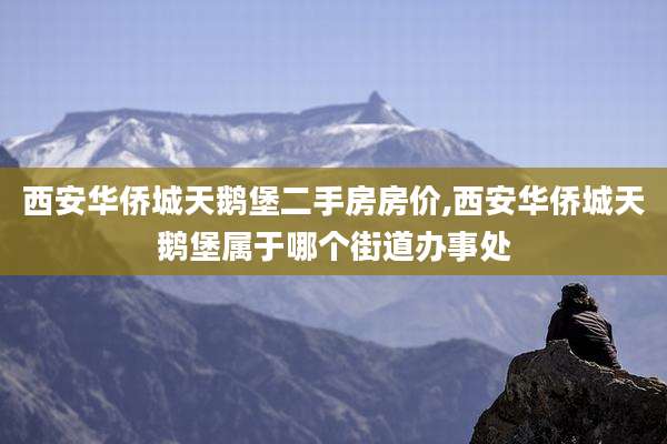 西安华侨城天鹅堡二手房房价,西安华侨城天鹅堡属于哪个街道办事处
