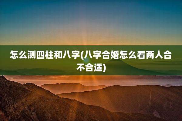 怎么测四柱和八字(八字合婚怎么看两人合不合适)