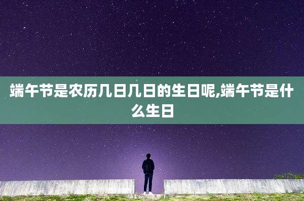 端午节是农历几日几日的生日呢,端午节是什么生日
