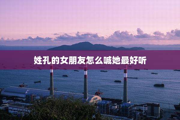 姓孔的女朋友怎么喊她最好听
