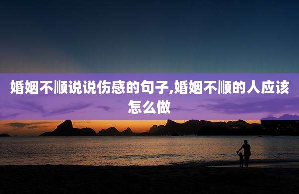 婚姻不顺说说伤感的句子,婚姻不顺的人应该怎么做