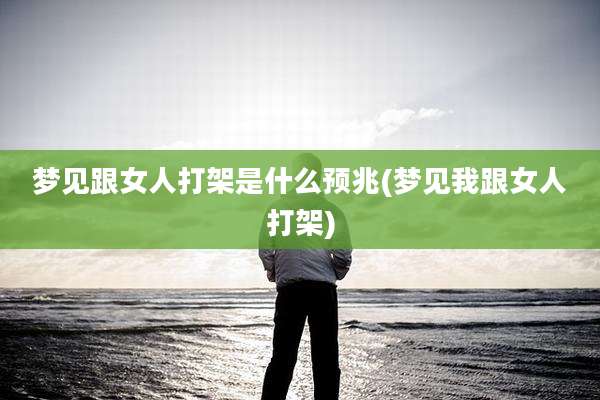 梦见跟女人打架是什么预兆(梦见我跟女人打架)