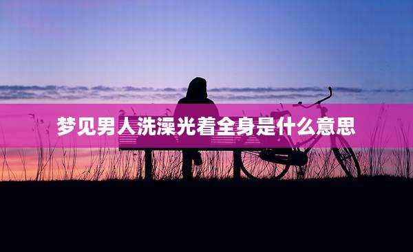 梦见男人洗澡光着全身是什么意思