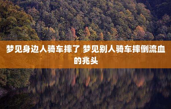 梦见身边人骑车摔了 梦见别人骑车摔倒流血的兆头