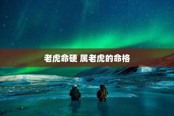 老虎命硬 属老虎的命格