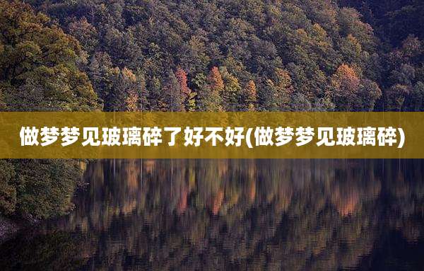 做梦梦见玻璃碎了好不好(做梦梦见玻璃碎)