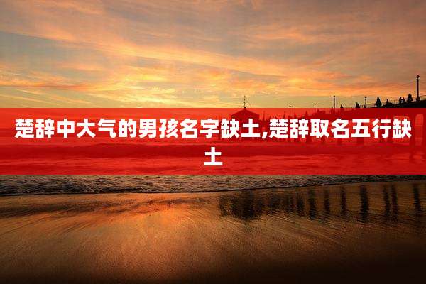 楚辞中大气的男孩名字缺土,楚辞取名五行缺土
