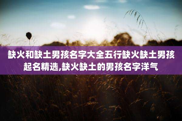 缺火和缺土男孩名字大全五行缺火缺土男孩起名精选,缺火缺土的男孩名字洋气