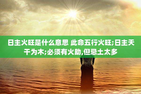 日主火旺是什么意思 此命五行火旺;日主天干为木;必须有火助,但忌土太多