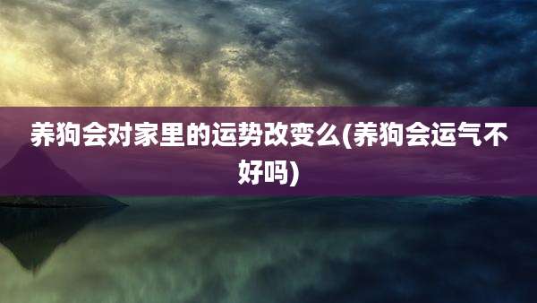 养狗会对家里的运势改变么(养狗会运气不好吗)