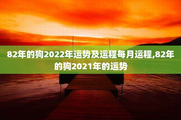 82年的狗2022年运势及运程每月运程,82年的狗2021年的运势