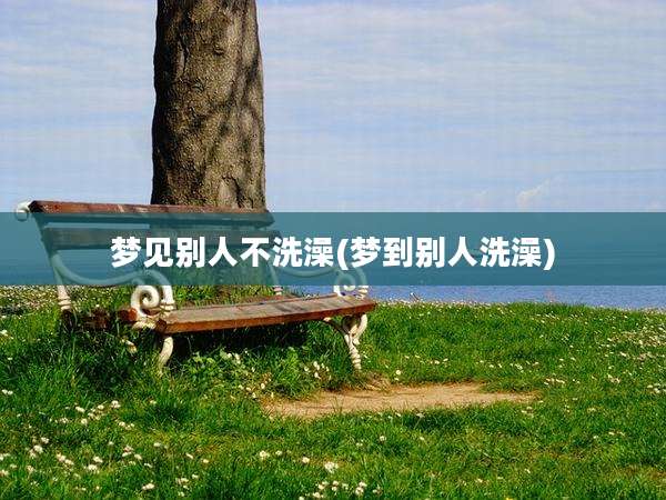 梦见别人不洗澡(梦到别人洗澡)