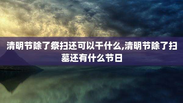 清明节除了祭扫还可以干什么,清明节除了扫墓还有什么节日