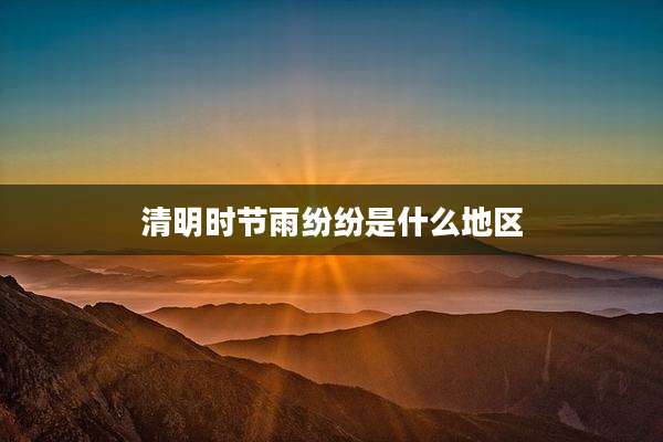 清明时节雨纷纷是什么地区
