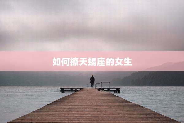 如何撩天蝎座的女生