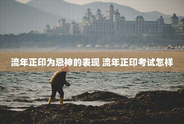 流年正印为忌神的表现 流年正印考试怎样