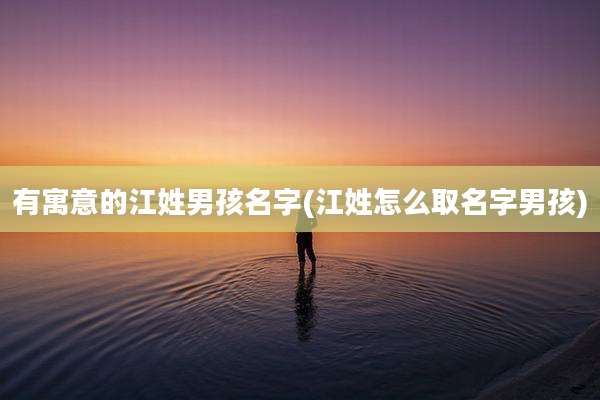 有寓意的江姓男孩名字(江姓怎么取名字男孩)