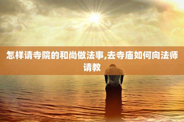 怎样请寺院的和尚做法事,去寺庙如何向法师请教