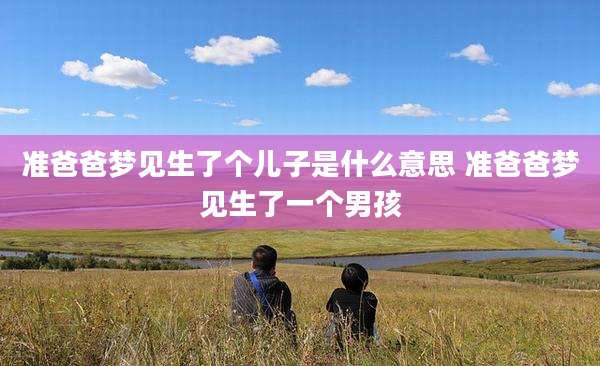 准爸爸梦见生了个儿子是什么意思 准爸爸梦见生了一个男孩