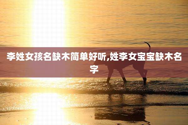李姓女孩名缺木简单好听,姓李女宝宝缺木名字