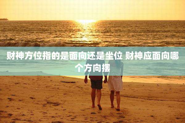 财神方位指的是面向还是坐位 财神应面向哪个方向摆