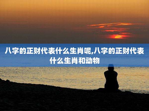 八字的正财代表什么生肖呢,八字的正财代表什么生肖和动物